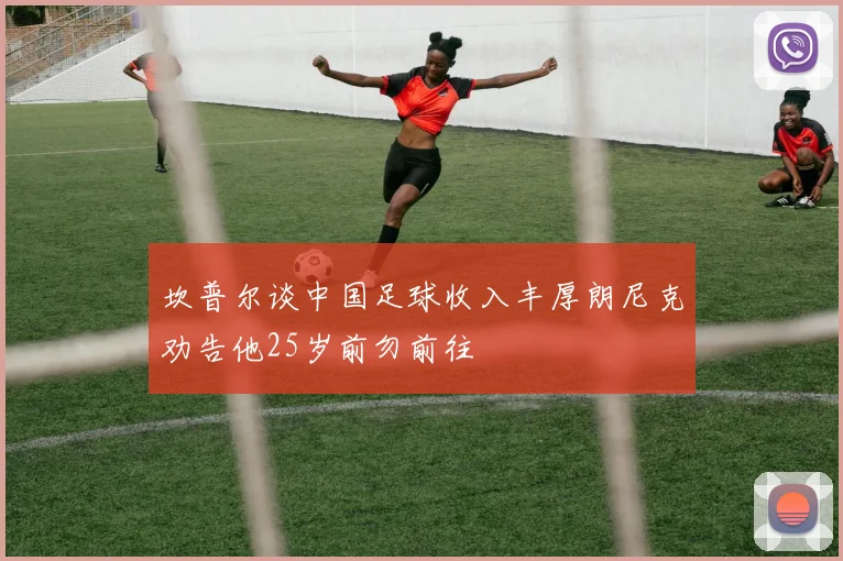 坎普尔谈中国足球收入丰厚朗尼克劝告他25岁前勿前往