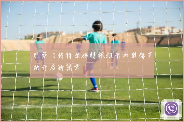 巴萨门将特尔施特根租借加盟赫罗纳开启新篇章