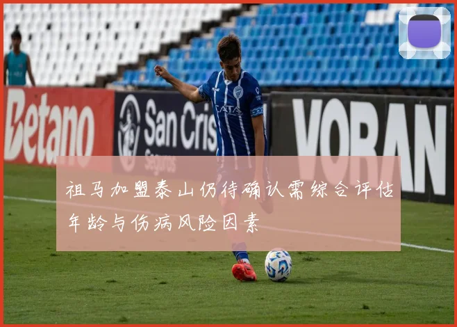 祖马加盟泰山仍待确认需综合评估年龄与伤病风险因素