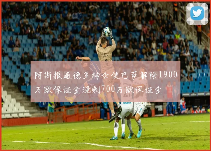 阿斯报道德罗转会使巴萨解除1900万欧保证金现剩700万欧保证金