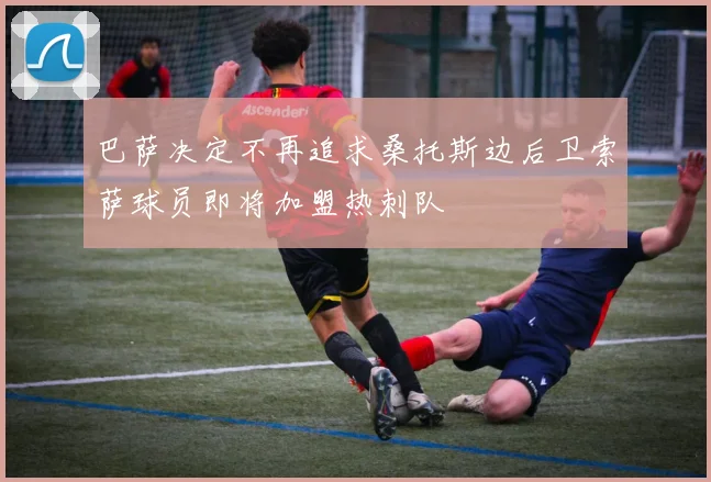 巴萨决定不再追求桑托斯边后卫索萨球员即将加盟热刺队