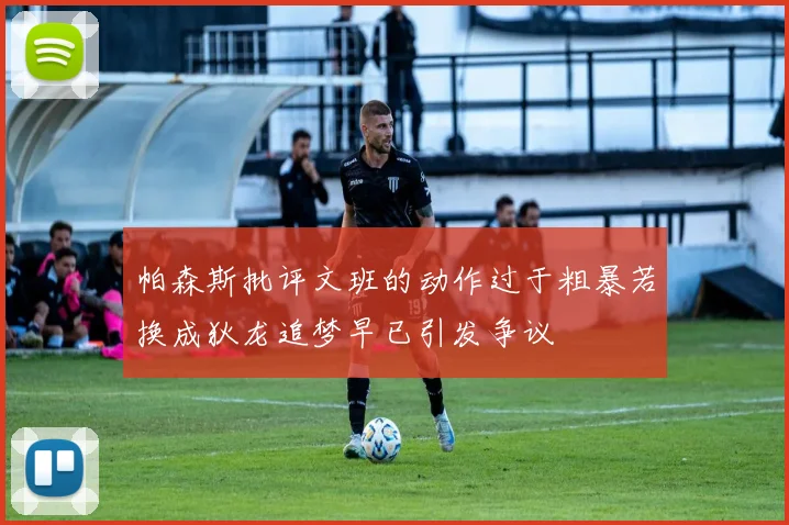 帕森斯批评文班的动作过于粗暴若换成狄龙追梦早已引发争议