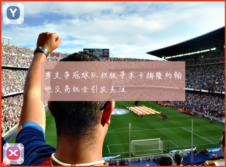 多支争冠球队积极寻求卡梅隆约翰逊交易机会引发关注