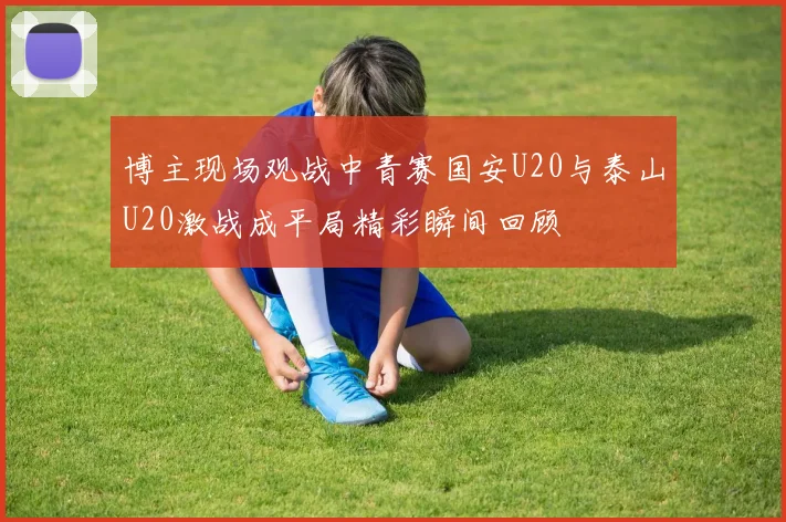 博主现场观战中青赛国安U20与泰山U20激战成平局精彩瞬间回顾