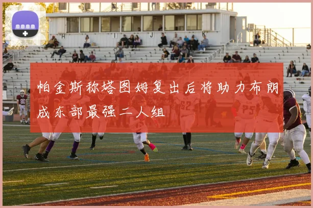 帕金斯称塔图姆复出后将助力布朗成东部最强二人组