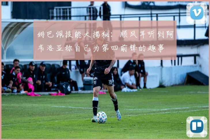 姆巴佩技能大揭秘：顺风耳听到阿韦洛亚称自己为第四前锋的趣事