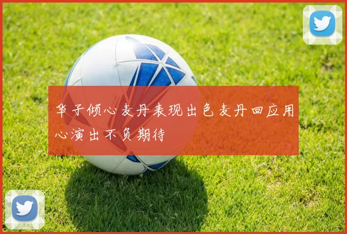 华子倾心麦丹表现出色麦丹回应用心演出不负期待