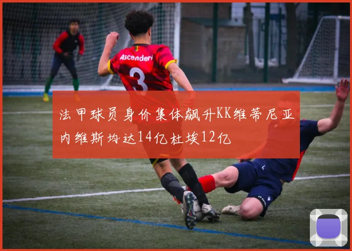 法甲球员身价集体飙升KK维蒂尼亚内维斯均达14亿杜埃12亿