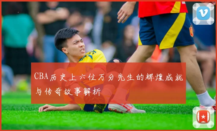 CBA历史上六位万分先生的辉煌成就与传奇故事解析