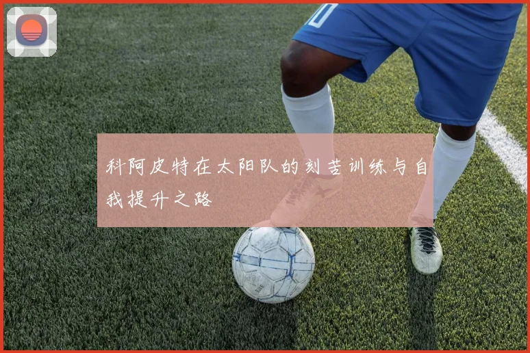 科阿皮特在太阳队的刻苦训练与自我提升之路