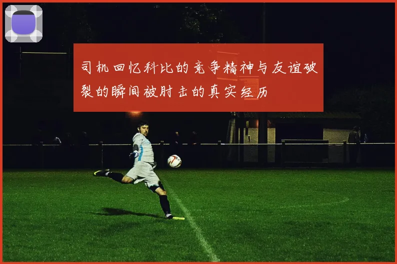 司机回忆科比的竞争精神与友谊破裂的瞬间被肘击的真实经历