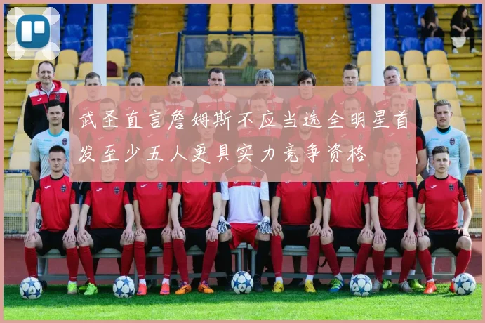 武圣直言詹姆斯不应当选全明星首发至少五人更具实力竞争资格