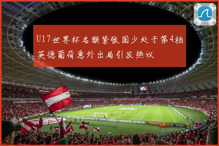 U17世界杯名额紧张国少处于第4档英德葡荷意外出局引发热议